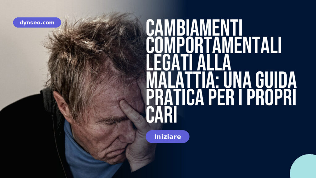 Cambiamenti comportamentali legati alla malattia: una guida pratica per i propri cari