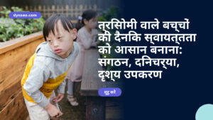 त्रिसोमी वाले बच्चों की दैनिक स्वायत्तता को आसान बनाना: संगठन, दिनचर्या, दृश्य उपकरण