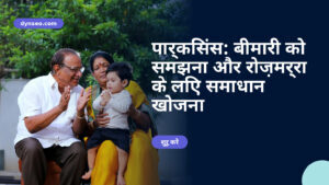 पार्किंसंस: बीमारी को समझना और रोज़मर्रा के लिए समाधान खोजना
