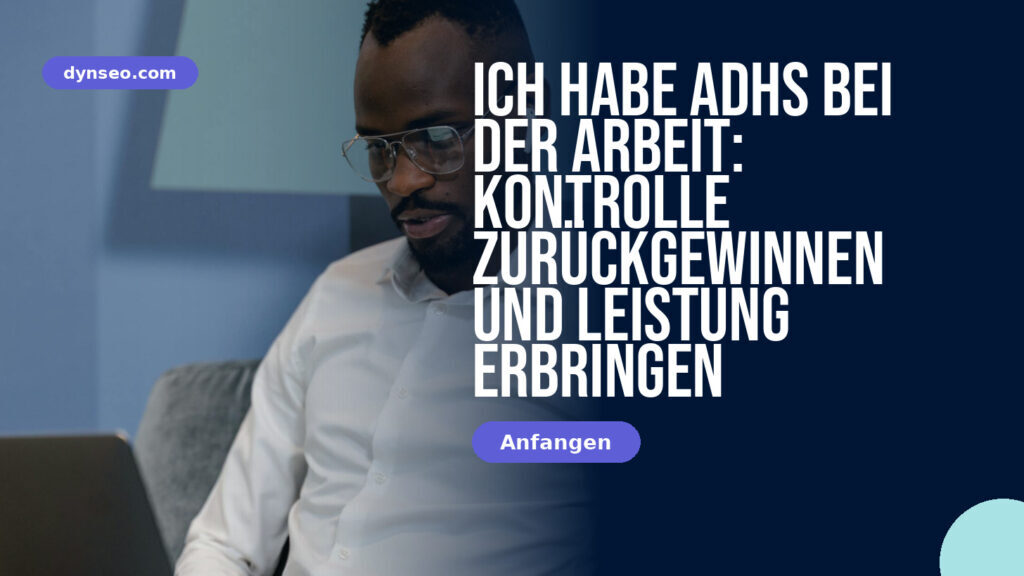 Ich habe ADHS bei der Arbeit: Kontrolle zurückgewinnen und Leistung erbringen