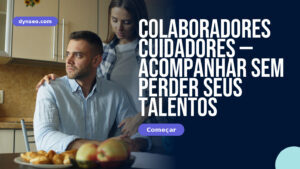 Colaboradores cuidadores — acompanhar sem perder seus talentos