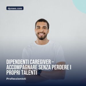 Dipendenti caregiver 8211 accompagnare senza perdere i propri talenti
